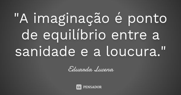 "A imaginação é ponto de equilíbrio entre a sanidade e a loucura."... Frase de Eduarda Lucena.