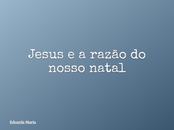Jesus e a razão do nosso natal⁠... Frase de Eduarda Maria.