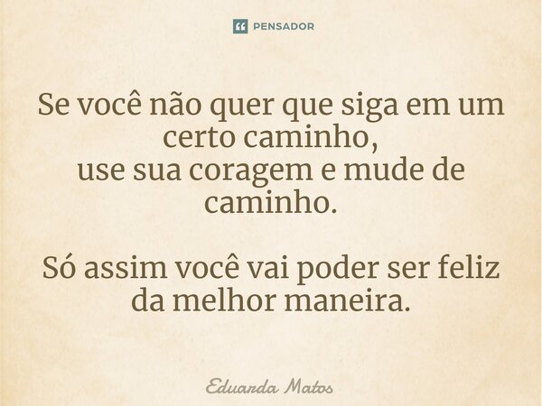 ⁠Se você não quer que siga em um certo caminho, use sua coragem e mude de caminho. Só assim você vai poder ser feliz da melhor maneira.... Frase de Eduarda Matos.