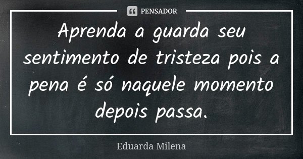 Aprenda a guarda seu sentimento de tristeza pois a pena é só naquele momento depois passa.... Frase de Eduarda Milena.
