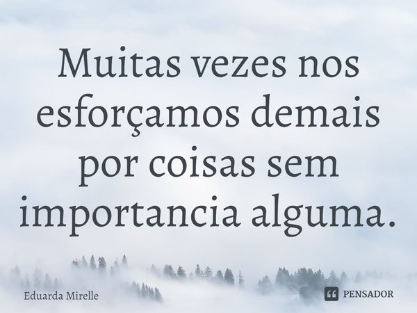⁠Muitas vezes nos esforçamos demais por coisas sem importancia alguma.... Frase de Eduarda Mirelle.
