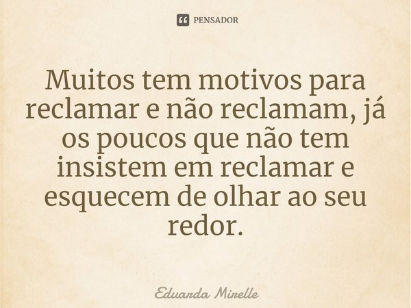 ⁠Muitos tem motivos para reclamar e não reclamam, já os poucos que não tem insistem em reclamar e esquecem de olhar ao seu redor.... Frase de Eduarda Mirelle.