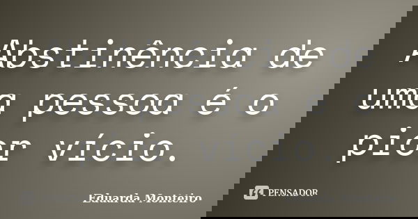 Abstinência de uma pessoa é o pior vício.... Frase de Eduarda Monteiro.