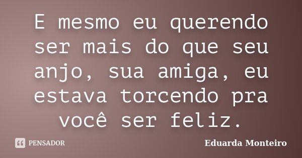 E mesmo eu querendo ser mais do que seu anjo, sua amiga, eu estava torcendo pra você ser feliz.... Frase de Eduarda Monteiro.