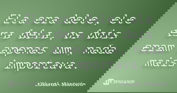 Ela era dele, ele era dela, os dois eram apenas um, nada mais importava.... Frase de Eduarda Monteiro.