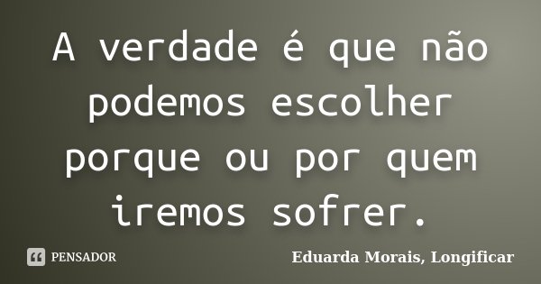 A verdade é que não podemos escolher porque ou por quem iremos sofrer.... Frase de Eduarda Morais, Longificar.