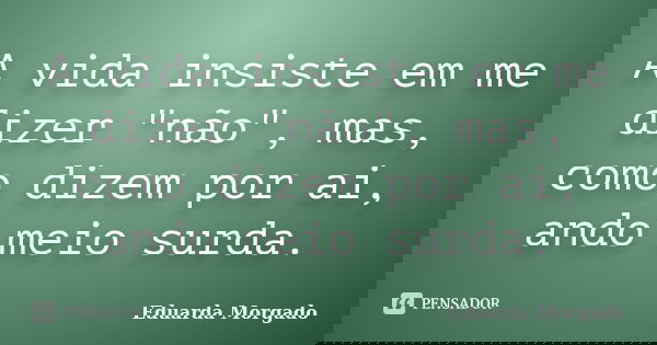 A vida insiste em me dizer "não", mas, como dizem por ai, ando meio surda.... Frase de Eduarda Morgado.