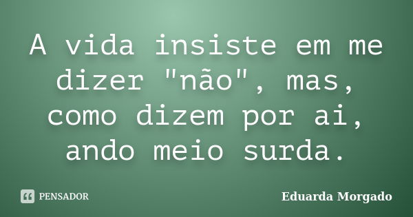 A vida insiste em me dizer "não", mas, como dizem por ai, ando meio surda.... Frase de Eduarda Morgado.