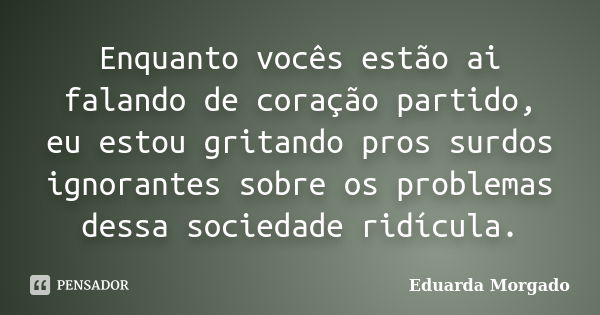 Enquanto vocês estão ai falando de coração partido, eu estou gritando pros surdos ignorantes sobre os problemas dessa sociedade ridícula.... Frase de Eduarda Morgado.