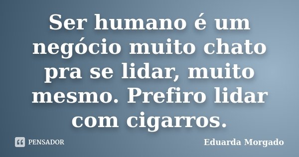 Ser humano é um negócio muito chato pra se lidar, muito mesmo. Prefiro lidar com cigarros.... Frase de Eduarda Morgado.
