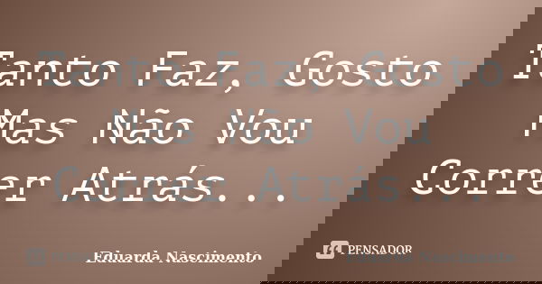Tanto Faz, Gosto Mas Não Vou Correr Atrás...... Frase de Eduarda Nascimento.