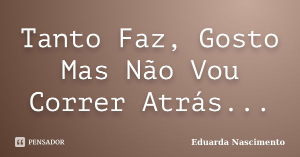 Tanto Faz, Gosto Mas Não Vou Correr Atrás...... Frase de Eduarda Nascimento.