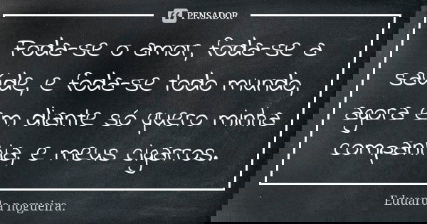 Foda-se o amor, foda-se a saúde, e foda-se todo mundo, agora em diante só quero minha companhia, e meus cigarros.... Frase de Eduarda nogueira..