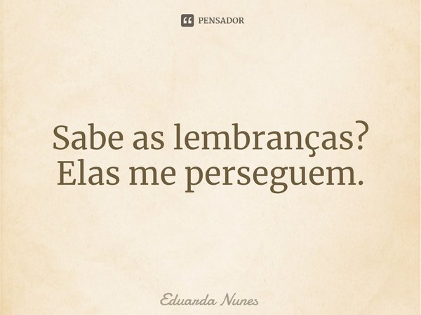 ⁠Sabe as lembranças? Elas me perseguem.... Frase de Eduarda Nunes.