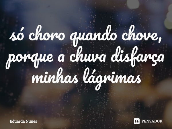 ⁠⁠só choro quando chove, porque a chuva disfarça minhas lágrimas... Frase de Eduarda Nunes.