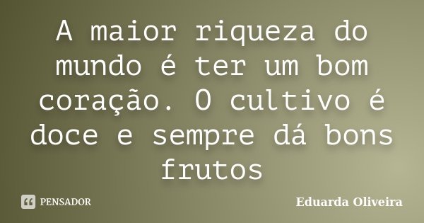 A maior riqueza do mundo é ter um bom coração. O cultivo é doce e sempre dá bons frutos... Frase de Eduarda Oliveira.