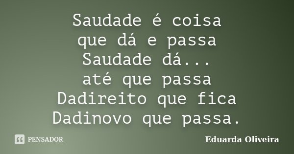 Saudade é coisa que dá e passa Saudade dá... até que passa Dadireito que fica Dadinovo que passa.... Frase de Eduarda Oliveira.