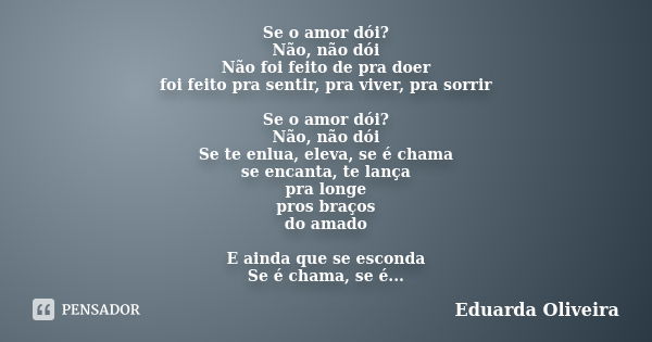 Se o amor dói? Não, não dói Não foi feito de pra doer foi feito pra sentir, pra viver, pra sorrir Se o amor dói? Não, não dói Se te enlua, eleva, se é chama se ... Frase de Eduarda Oliveira.