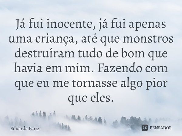 ⁠Já fui inocente, já fui apenas uma criança, até que monstros destruíram tudo de bom que havia em mim. Fazendo com que eu me tornasse algo pior que eles.... Frase de Eduarda Pariz.