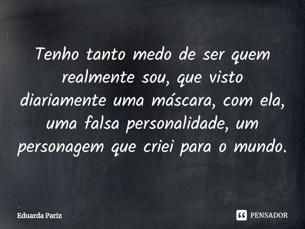 ⁠Tenho tanto medo de ser quem realmente sou, que visto diariamente uma máscara, com ela, uma falsa personalidade, um personagem que criei para o mundo.... Frase de Eduarda Pariz.