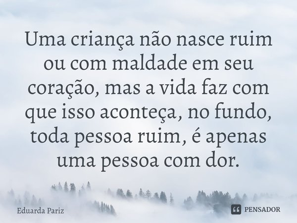 ⁠Uma criança não nasce ruim ou com maldade em seu coração, mas a vida faz com que isso aconteça, no fundo, toda pessoa ruim, é apenas uma pessoa com dor.... Frase de Eduarda Pariz.