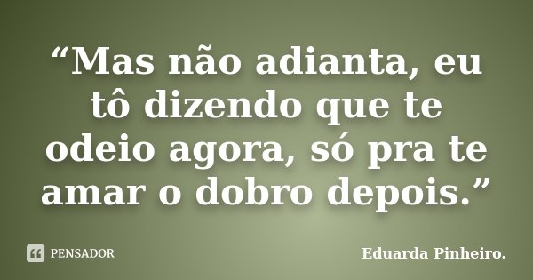 “Mas não adianta, eu tô dizendo que te odeio agora, só pra te amar o dobro depois.”... Frase de Eduarda Pinheiro.