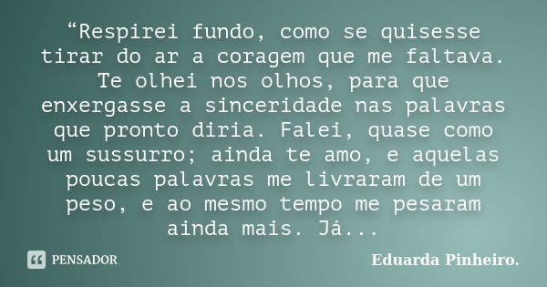 “Respirei fundo, como se quisesse tirar do ar a coragem que me faltava. Te olhei nos olhos, para que enxergasse a sinceridade nas palavras que pronto diria. Fal... Frase de Eduarda Pinheiro.