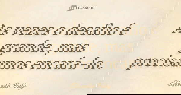 As vezes o desafio é grande, mas precisamos encará-lo.... Frase de Eduarda Polly.