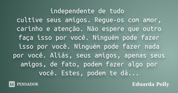 independente de tudo cultive seus amigos. Regue-os com amor, carinho e atenção. Não espere que outro faça isso por você. Ninguém pode fazer isso por você. Ningu... Frase de Eduarda Polly.