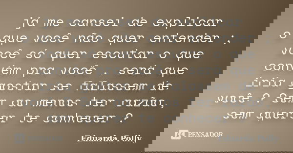 já me cansei de explicar o que você não quer entender ; você só quer escutar o que convém pra você . será que iria gostar se falassem de você ? Sem ao menos ter... Frase de Eduarda Polly.