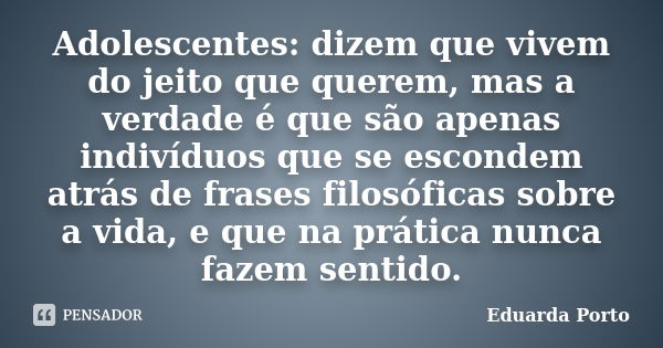 Adolescentes: dizem que vivem do jeito que querem, mas a verdade é que são apenas indivíduos que se escondem atrás de frases filosóficas sobre a vida, e que na ... Frase de Eduarda Porto.