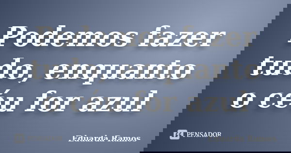 Podemos fazer tudo, enquanto o céu for azul... Frase de Eduarda Ramos.
