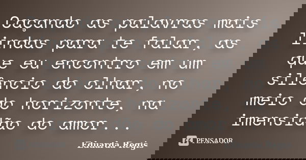 Caçando as palavras mais lindas para te falar, as que eu encontro em um silêncio do olhar, no meio do horizonte, na imensidão do amor...... Frase de Eduarda Regis.