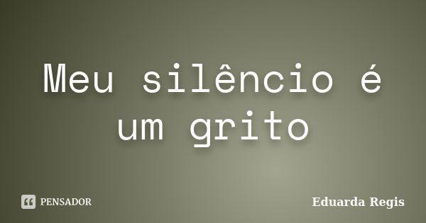 Meu silêncio é um grito... Frase de Eduarda Regis.