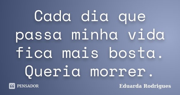 Cada dia que passa minha vida fica mais bosta. Queria morrer.... Frase de Eduarda Rodrigues.