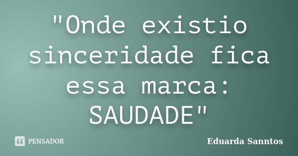 "Onde existio sinceridade fica essa marca: SAUDADE"... Frase de Eduarda Sanntos.