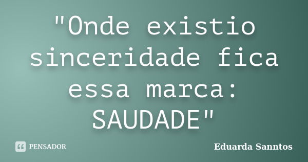 "Onde existio sinceridade fica essa marca: SAUDADE"... Frase de Eduarda Sanntos.