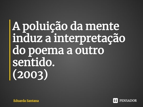 ⁠A poluição da mente induz a interpretação do poema a outro sentido. (2003)... Frase de Eduarda Santana.