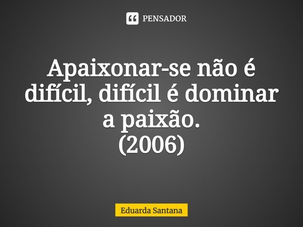 ⁠⁠Apaixonar-se não é difícil, difícil é dominar a paixão. (2006)... Frase de Eduarda Santana.