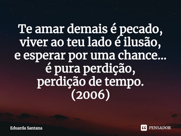 ⁠Te amar demais é pecado, viver ao teu lado é ilusão, e esperar por uma chance... é pura perdição, perdição de tempo. (2006)... Frase de Eduarda Santana.