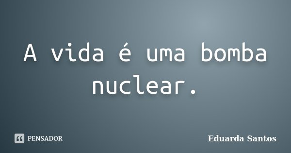 A vida é uma bomba nuclear.... Frase de Eduarda Santos.