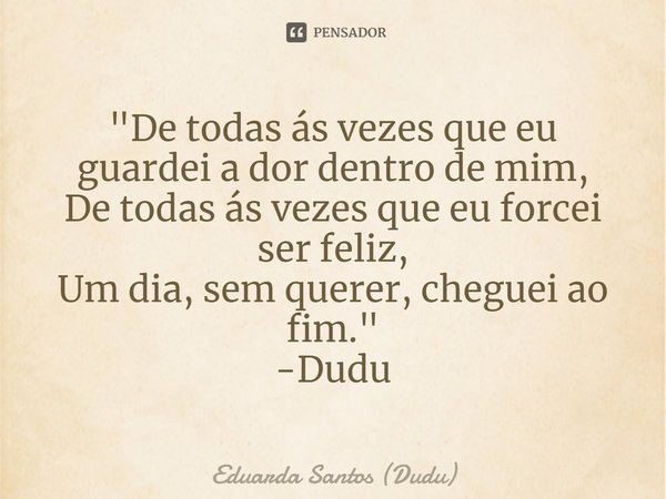 ⁠"De todas ás vezes que eu guardei a dor dentro de mim, De todas ás vezes que eu forcei ser feliz, Um dia, sem querer, cheguei ao fim." -Dudu... Frase de Eduarda Santos (Dudu).