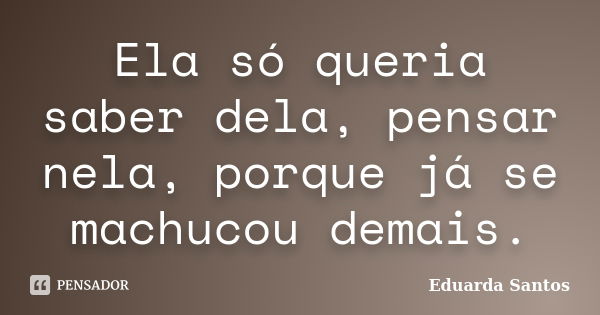 Ela só queria saber dela, pensar nela, porque já se machucou demais.... Frase de Eduarda Santos.