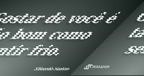 Gostar de você é tão bom como sentir frio.... Frase de Eduarda Santos.