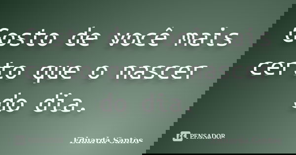 Gosto de você mais certo que o nascer do dia.... Frase de Eduarda Santos.