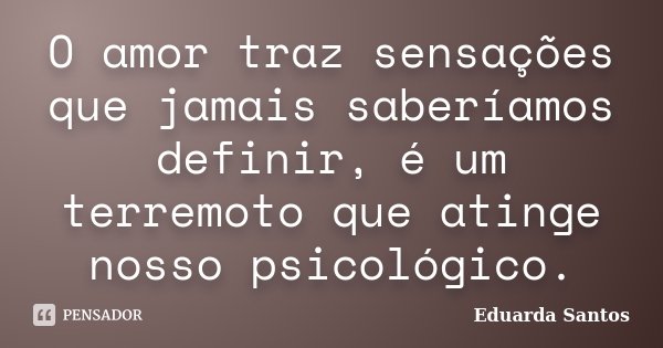 O amor traz sensações que jamais saberíamos definir, é um terremoto que atinge nosso psicológico.... Frase de Eduarda Santos.