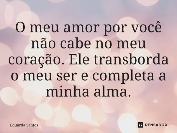 ⁠O meu amor por você não cabe no meu coração. Ele transborda o meu ser e completa a minha alma.... Frase de Eduarda Santos.
