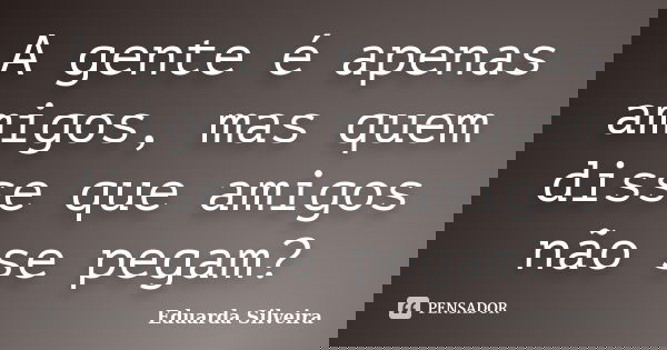 A gente é apenas amigos, mas quem disse que amigos não se pegam?... Frase de Eduarda Silveira.