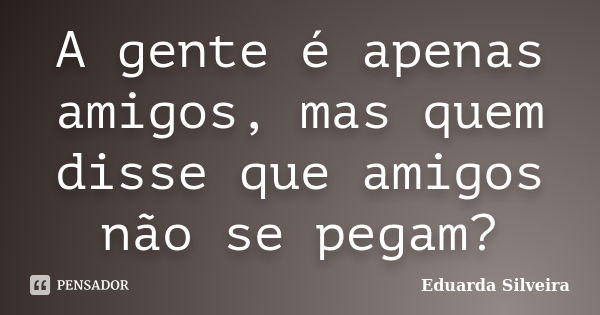 A gente é apenas amigos, mas quem disse que amigos não se pegam?... Frase de Eduarda Silveira.