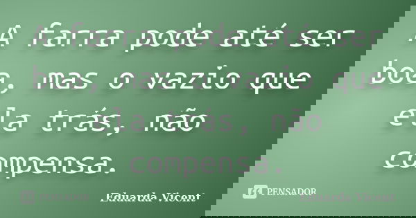 A farra pode até ser boa, mas o vazio que ela trás, não compensa.... Frase de Eduarda Vicent.